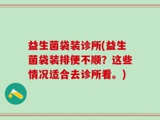 益生菌袋装诊所(益生菌袋装排便不顺？这些情况适合去诊所看。)