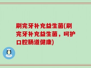 刷完牙补充益生菌(刷完牙补充益生菌，呵护口腔肠道健康)