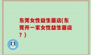 东莞女性益生菌店(东莞开一家女性益生菌店？)