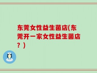 东莞女性益生菌店(东莞开一家女性益生菌店？)