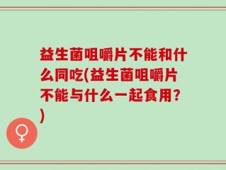益生菌咀嚼片不能和什么同吃(益生菌咀嚼片不能与什么一起食用？)