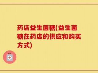 药店益生菌糖(益生菌糖在药店的供应和购买方式)