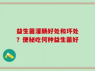 益生菌灌肠好处和坏处？便秘吃何种益生菌好
