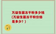 万益生菌冻干粉多少钱(万益生菌冻干粉价格是多少？)
