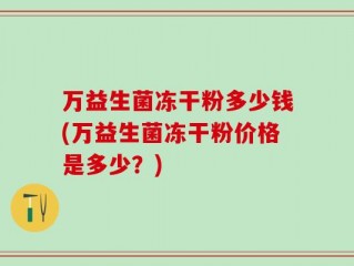 万益生菌冻干粉多少钱(万益生菌冻干粉价格是多少？)
