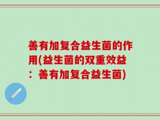善有加复合益生菌的作用(益生菌的双重效益：善有加复合益生菌)