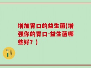 增加胃口的益生菌(增强你的胃口-益生菌哪些好？)