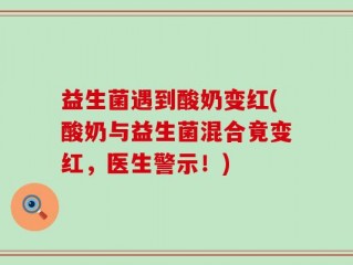 益生菌遇到酸奶变红(酸奶与益生菌混合竟变红，医生警示！)