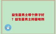 益生菌男士哪个牌子好？益生菌男士抑菌喷剂