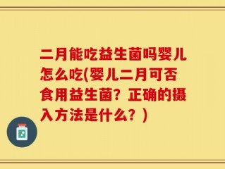 二月能吃益生菌吗婴儿怎么吃(婴儿二月可否食用益生菌？正确的摄入方法是什么？)