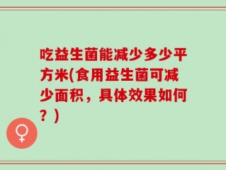 吃益生菌能减少多少平方米(食用益生菌可减少面积，具体效果如何？)