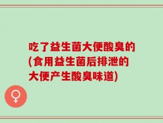 吃了益生菌大便酸臭的(食用益生菌后排泄的大便产生酸臭味道)