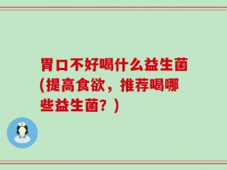 胃口不好喝什么益生菌(提高食欲，推荐喝哪些益生菌？)