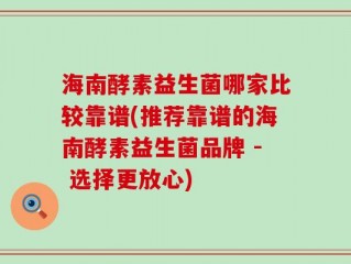 海南酵素益生菌哪家比较靠谱(推荐靠谱的海南酵素益生菌品牌 - 选择更放心)