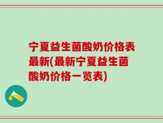 宁夏益生菌酸奶价格表最新(最新宁夏益生菌酸奶价格一览表)