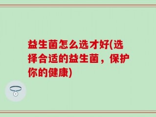 益生菌怎么选才好(选择合适的益生菌，保护你的健康)