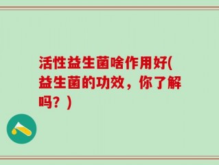 活性益生菌啥作用好(益生菌的功效，你了解吗？)