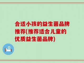 合适小孩的益生菌品牌推荐(推荐适合儿童的优质益生菌品牌)