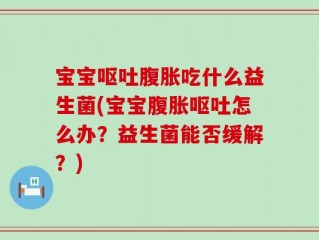 宝宝呕吐腹胀吃什么益生菌(宝宝腹胀呕吐怎么办？益生菌能否缓解？)