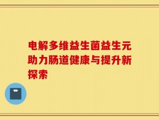 电解多维益生菌益生元助力肠道健康与提升新探索