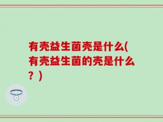 有壳益生菌壳是什么(有壳益生菌的壳是什么？)