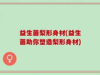 益生菌梨形身材(益生菌助你塑造梨形身材)