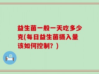 益生菌一般一天吃多少克(每日益生菌摄入量该如何控制？)