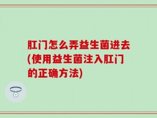 肛门怎么弄益生菌进去(使用益生菌注入肛门的正确方法)