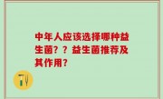 中年人应该选择哪种益生菌？？益生菌推荐及其作用？