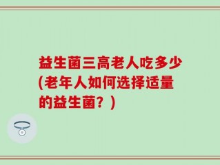 益生菌三高老人吃多少(老年人如何选择适量的益生菌？)
