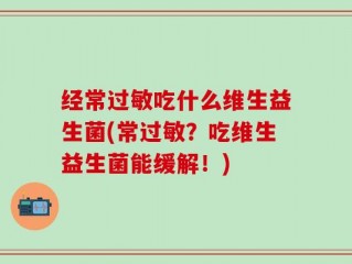 经常过敏吃什么维生益生菌(常过敏？吃维生益生菌能缓解！)