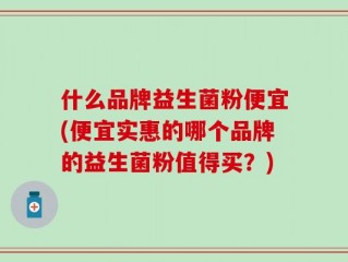 什么品牌益生菌粉便宜(便宜实惠的哪个品牌的益生菌粉值得买？)