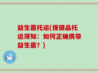 益生菌托运(保健品托运须知：如何正确携带益生菌？)