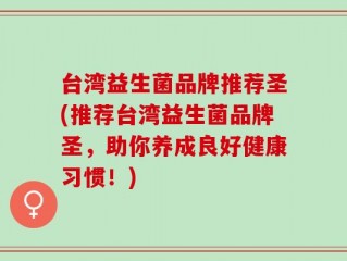 台湾益生菌品牌推荐圣(推荐台湾益生菌品牌圣，助你养成良好健康习惯！)
