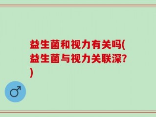 益生菌和视力有关吗(益生菌与视力关联深？)
