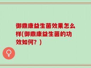 御鼎康益生菌效果怎么样(御鼎康益生菌的功效如何？)