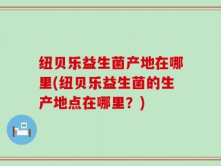 纽贝乐益生菌产地在哪里(纽贝乐益生菌的生产地点在哪里？)