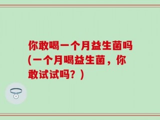 你敢喝一个月益生菌吗(一个月喝益生菌，你敢试试吗？)