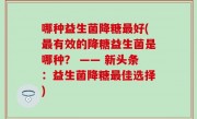 哪种益生菌降糖最好(最有效的降糖益生菌是哪种？ —— 新头条：益生菌降糖最佳选择)