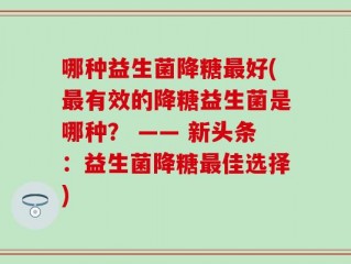哪种益生菌降糖最好(最有效的降糖益生菌是哪种？ —— 新头条：益生菌降糖最佳选择)
