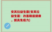 安其拉益生菌(安其拉益生菌：改善肠道健康，提高免疫力)