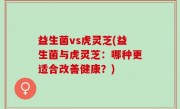 益生菌vs虎灵芝(益生菌与虎灵芝：哪种更适合改善健康？)