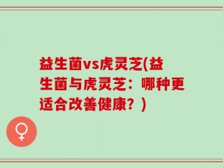 益生菌vs虎灵芝(益生菌与虎灵芝：哪种更适合改善健康？)