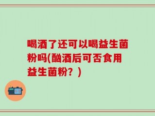 喝酒了还可以喝益生菌粉吗(酗酒后可否食用益生菌粉？)