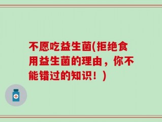 不愿吃益生菌(拒绝食用益生菌的理由，你不能错过的知识！)