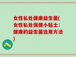 女性私处健康益生菌(女性私处保健小贴士：健康的益生菌选用方法)