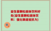 益生菌颗粒固体饮料好处(益生菌颗粒固体饮料：强化肠道抵抗力)