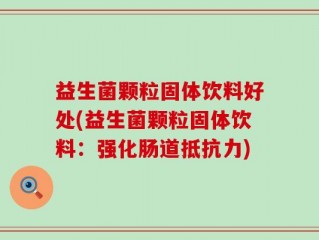 益生菌颗粒固体饮料好处(益生菌颗粒固体饮料：强化肠道抵抗力)
