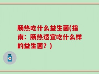 肠热吃什么益生菌(指南：肠热适宜吃什么样的益生菌？)