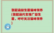 张韶涵益生菌猫咪领养(张韶涵代言推广益生菌，呼吁关注猫咪领养)